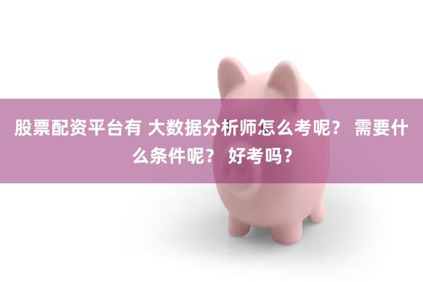 股票配资平台有 大数据分析师怎么考呢？ 需要什么条件呢？ 好考吗？