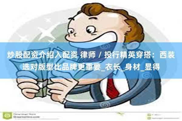 炒股配资介绍入配资 律师 / 投行精英穿搭：西装选对版型比品牌更重要_衣长_身材_显得