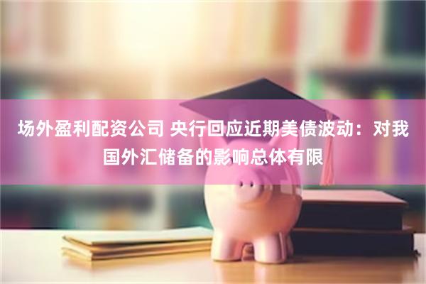 场外盈利配资公司 央行回应近期美债波动：对我国外汇储备的影响总体有限
