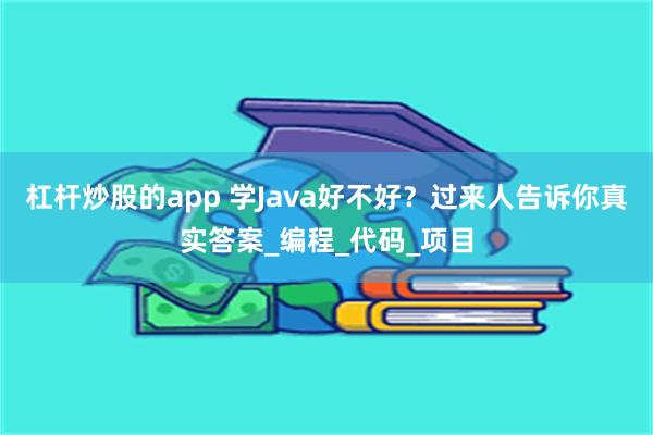 杠杆炒股的app 学Java好不好？过来人告诉你真实答案_编程_代码_项目