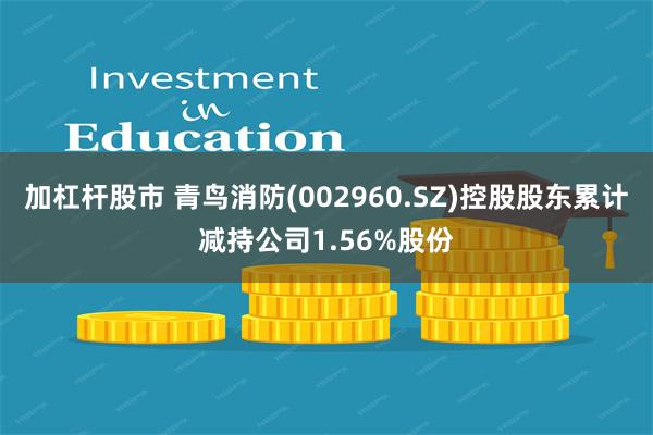加杠杆股市 青鸟消防(002960.SZ)控股股东累计减持公司1.56%股份