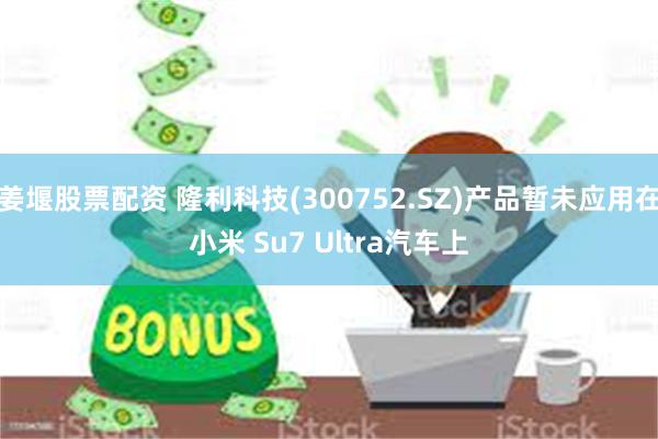 姜堰股票配资 隆利科技(300752.SZ)产品暂未应用在小米 Su7 Ultra汽车上