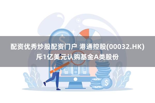 配资优秀炒股配资门户 港通控股(00032.HK)斥1亿美元认购基金A类股份