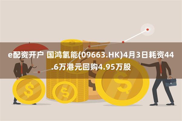e配资开户 国鸿氢能(09663.HK)4月3日耗资44.6万港元回购4.95万股
