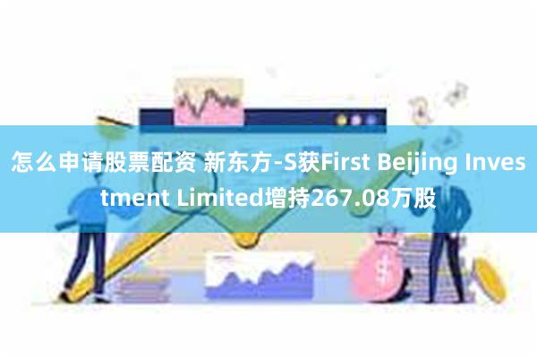 怎么申请股票配资 新东方-S获First Beijing Investment Limited增持267.08万股