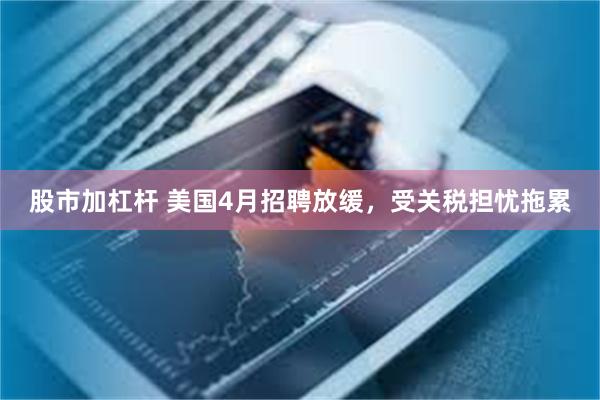 股市加杠杆 美国4月招聘放缓，受关税担忧拖累