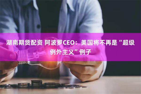 湖南期货配资 阿波罗CEO：美国将不再是“超级例外主义”例子