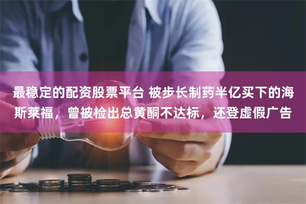 最稳定的配资股票平台 被步长制药半亿买下的海斯莱福，曾被检出总黄酮不达标，还登虚假广告