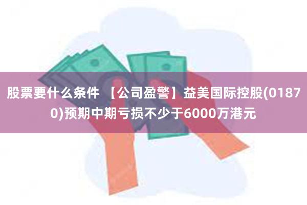 股票要什么条件 【公司盈警】益美国际控股(01870)预期中期亏损不少于6000万港元