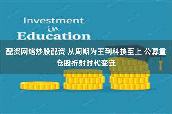 配资网络炒股配资 从周期为王到科技至上 公募重仓股折射时代变迁