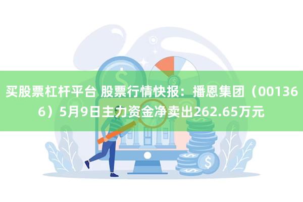 买股票杠杆平台 股票行情快报：播恩集团（001366）5月9日主力资金净卖出262.65万元