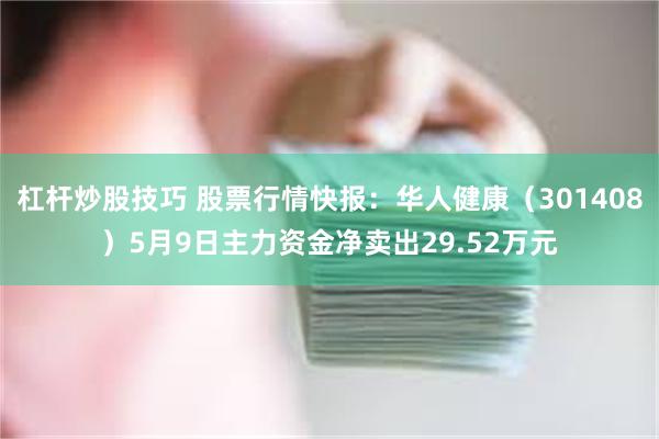杠杆炒股技巧 股票行情快报：华人健康（301408）5月9日主力资金净卖出29.52万元