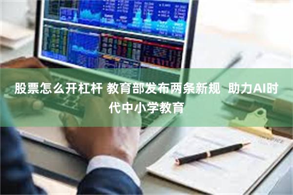 股票怎么开杠杆 教育部发布两条新规  助力AI时代中小学教育