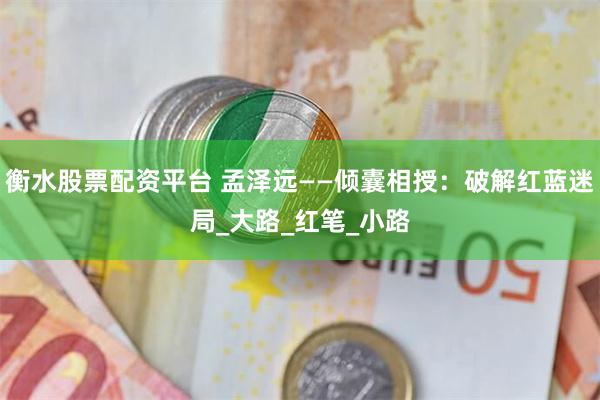 衡水股票配资平台 孟泽远——倾囊相授：破解红蓝迷局_大路_红笔_小路