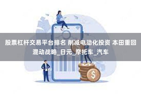 股票杠杆交易平台排名 削减电动化投资 本田重回混动战略_日元_摩托车_汽车
