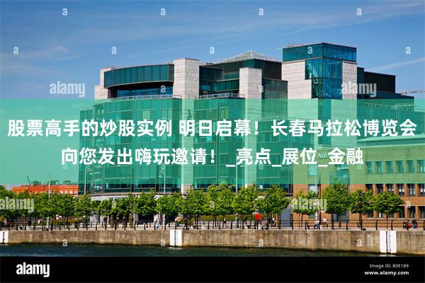 股票高手的炒股实例 明日启幕！长春马拉松博览会向您发出嗨玩邀请！_亮点_展位_金融