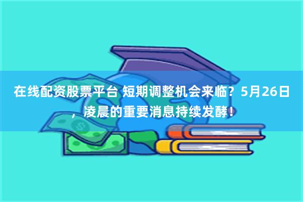 在线配资股票平台 短期调整机会来临？5月26日，凌晨的重要消息持续发酵！