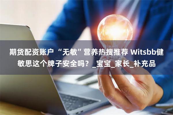 期货配资账户 “无敏”营养热搜推荐 Witsbb健敏思这个牌子安全吗？_宝宝_家长_补充品