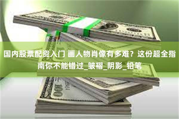 国内股票配资入门 画人物肖像有多难？这份超全指南你不能错过_皱褶_阴影_铅笔