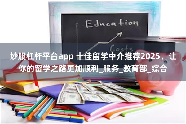 炒股杠杆平台app 十佳留学中介推荐2025，让你的留学之路更加顺利_服务_教育部_综合