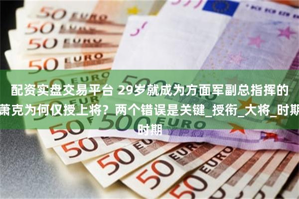 配资实盘交易平台 29岁就成为方面军副总指挥的萧克为何仅授上将？两个错误是关键_授衔_大将_时期