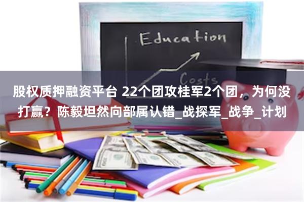 股权质押融资平台 22个团攻桂军2个团，为何没打赢？陈毅坦然向部属认错_战探军_战争_计划