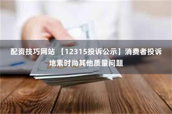 配资技巧网站 【12315投诉公示】消费者投诉地素时尚其他质量问题