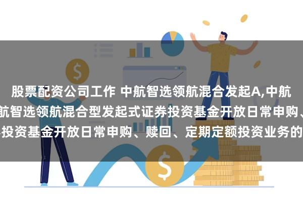 股票配资公司工作 中航智选领航混合发起A,中航智选领航混合发起C: 中航智选领航混合型发起式证券投资基金开放日常申购、赎回、定期定额投资业务的公告