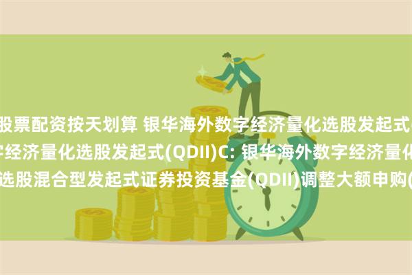 股票配资按天划算 银华海外数字经济量化选股发起式(QDII)A,银华海外数字经济量化选股发起式(QDII)C: 银华海外数字经济量化选股混合型发起式证券投资基金(QDII)调整大额申购(含定期定额投资)业务的公告