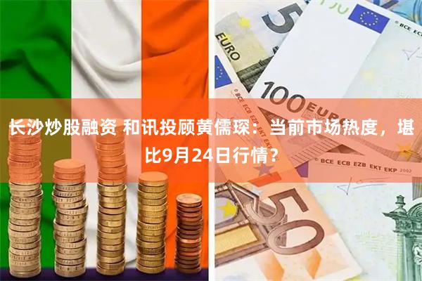 长沙炒股融资 和讯投顾黄儒琛：当前市场热度，堪比9月24日行情？