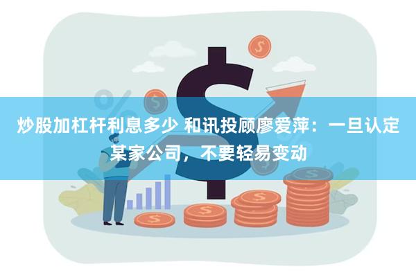 炒股加杠杆利息多少 和讯投顾廖爱萍：一旦认定某家公司，不要轻易变动