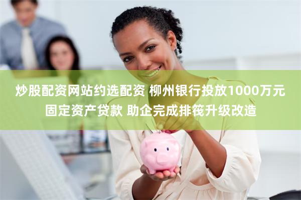 炒股配资网站约选配资 柳州银行投放1000万元固定资产贷款 助企完成排筏升级改造
