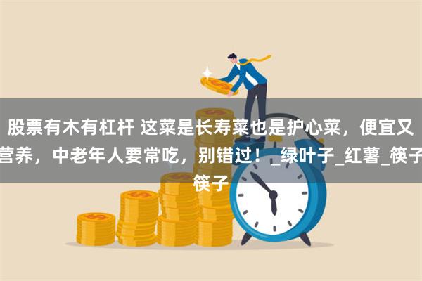 股票有木有杠杆 这菜是长寿菜也是护心菜，便宜又营养，中老年人要常吃，别错过！_绿叶子_红薯_筷子