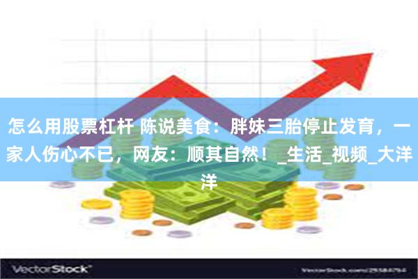 怎么用股票杠杆 陈说美食：胖妹三胎停止发育，一家人伤心不已，网友：顺其自然！_生活_视频_大洋